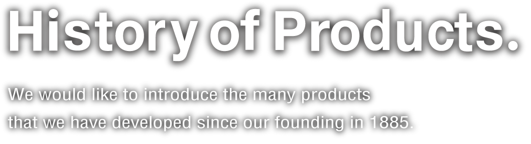 History of Products. Learn about the many products we have developed from our founding in 1885 to the present.